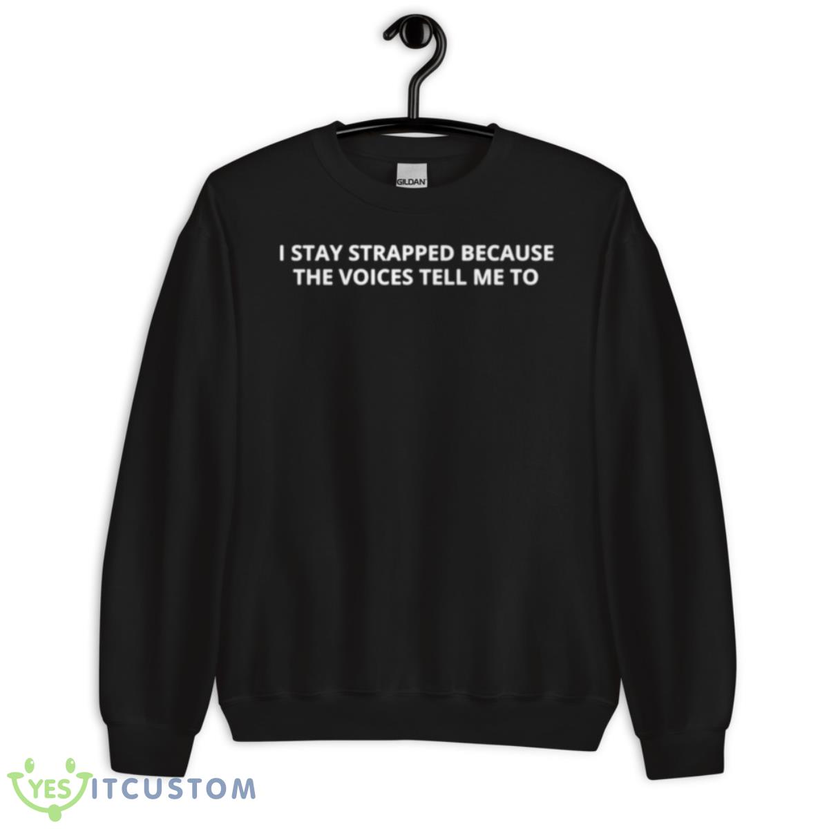 I Stay Strapped Because The Voices Tell Me To Shirt 3 I Stay Strapped Because The Voices Tell Me To Shirt - Unisex Crewneck Sweatshirt