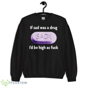 If Sad Was A Drug I’d Be High As Fuck Shirt 8 If Sad Was A Drug I’d Be High As Fuck Shirt - Unisex Crewneck Sweatshirt