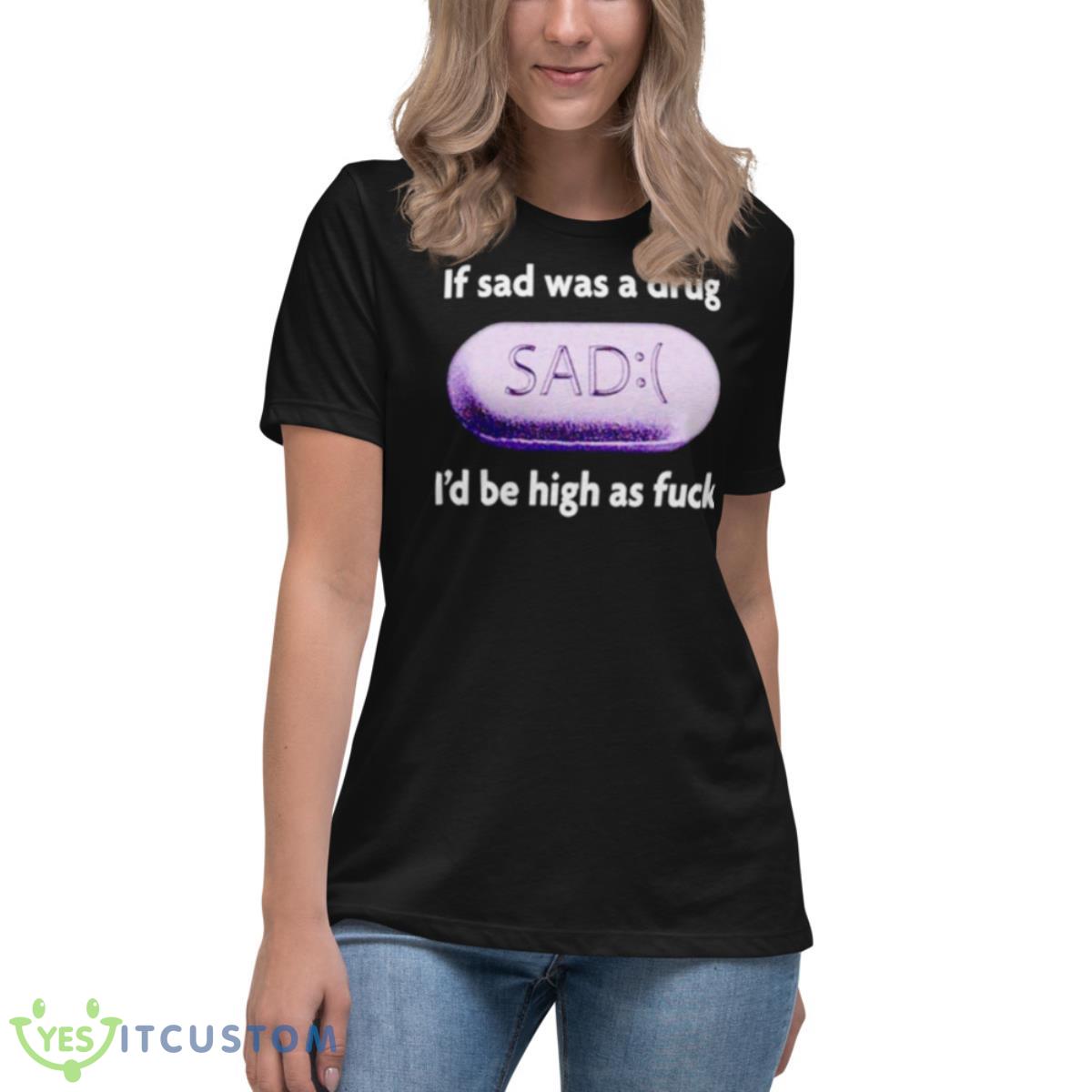 If Sad Was A Drug I’d Be High As Fuck Shirt 6 If Sad Was A Drug I’d Be High As Fuck Shirt - Women's Relaxed Short Sleeve Jersey Tee