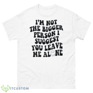 I’m Not The Bigger Person I Suggest You Leave Me Alone Shirt - 500 Men’s Classic Tee Gildan
