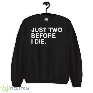 Just Two Before I Die Shirt 8 Just Two Before I Die Shirt - Unisex Crewneck Sweatshirt