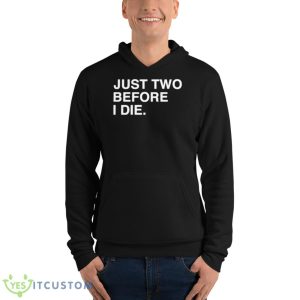 Just Two Before I Die Shirt 9 Just Two Before I Die Shirt - Unisex Fleece Pullover Hoodie
