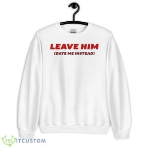 Leave Him Date Me Instead Shirt - Unisex Heavy Blend Crewneck Sweatshirt