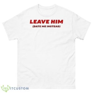Leave Him Date Me Instead Shirt - 500 Men’s Classic Tee Gildan