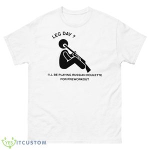 Leg Day I’ll Be Playing Russian Roulette For Preworkout Shirt - 500 Men’s Classic Tee Gildan