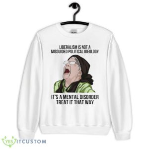 Liberalism Is Not A Misguided Political Ideology It's A Mental Disorder Treat It That Way Shirt Product Photo 1