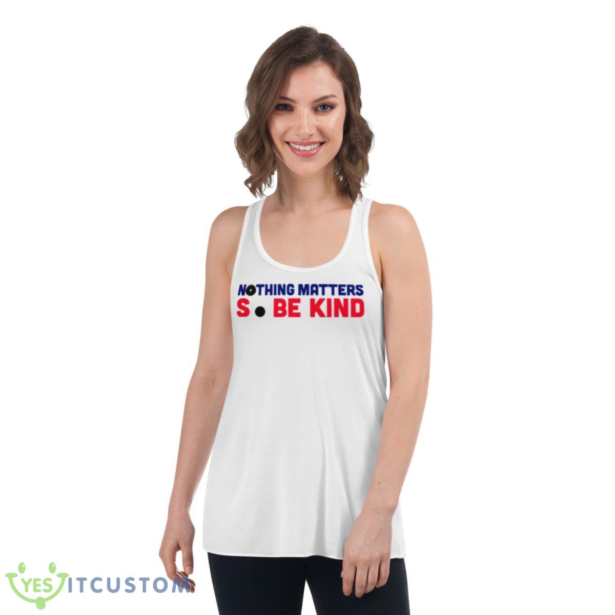 Nothing Matters So Be Kind Shirt 4 Nothing Matters So Be Kind Shirt - Women's Flowy Racerback Tank