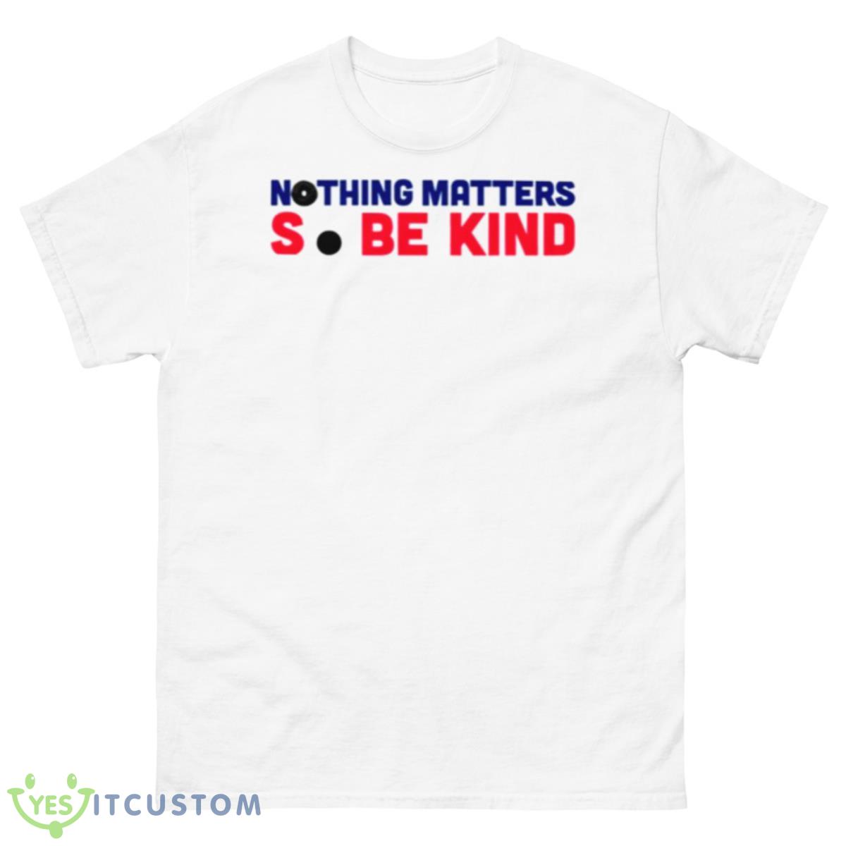 Nothing Matters So Be Kind Shirt 10 Nothing Matters So Be Kind Shirt - 500 Men’s Classic Tee Gildan