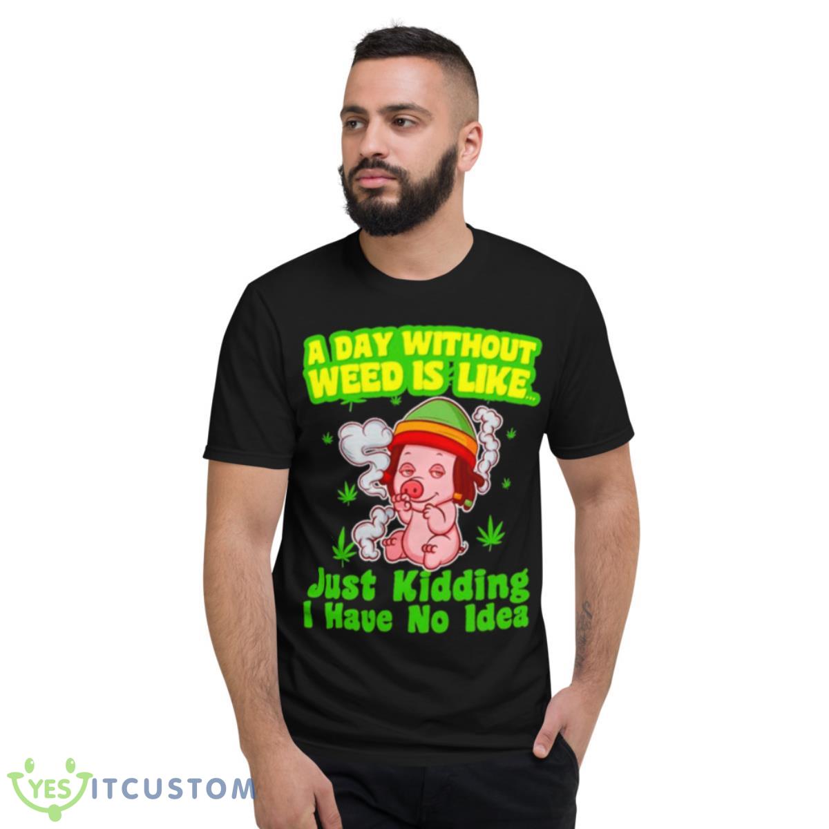 Pig A Day Without Weed Is Like Just Kidding I Have No Idea Shirt 2 Pig A Day Without Weed Is Like Just Kidding I Have No Idea Shirt - Short Sleeve T-Shirt