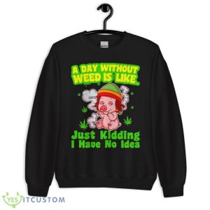Pig A Day Without Weed Is Like Just Kidding I Have No Idea Shirt 8 Pig A Day Without Weed Is Like Just Kidding I Have No Idea Shirt - Unisex Crewneck Sweatshirt