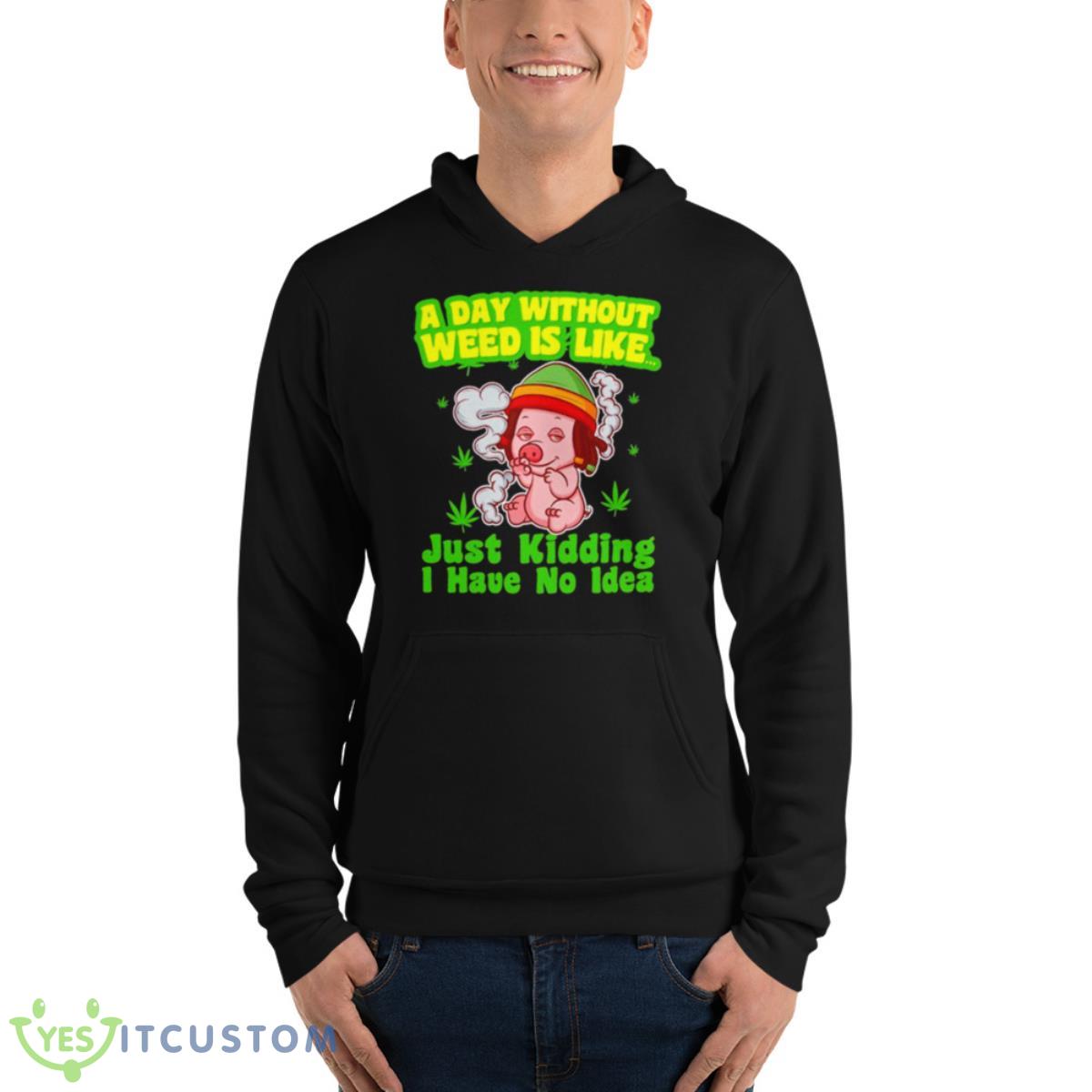 Pig A Day Without Weed Is Like Just Kidding I Have No Idea Shirt 4 Pig A Day Without Weed Is Like Just Kidding I Have No Idea Shirt - Unisex Fleece Pullover Hoodie