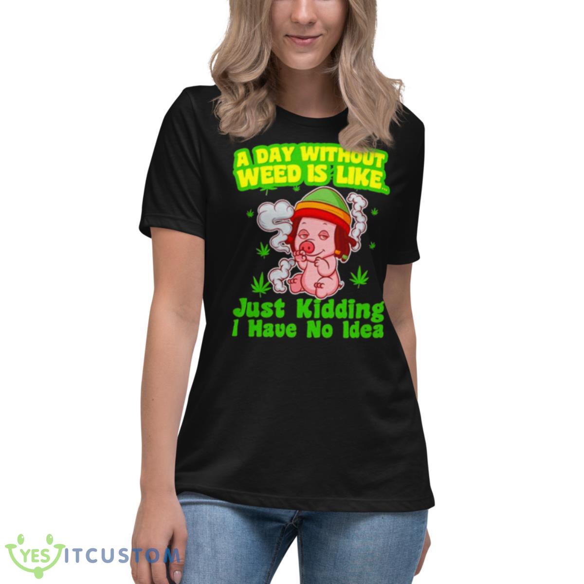 Pig A Day Without Weed Is Like Just Kidding I Have No Idea Shirt 6 Pig A Day Without Weed Is Like Just Kidding I Have No Idea Shirt - Women's Relaxed Short Sleeve Jersey Tee