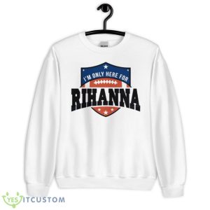 Rihanna Super Bowl 2023 I’m Only Here For Rihanna Shirt - Unisex Heavy Blend Crewneck Sweatshirt