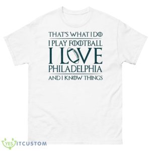 That’s What I Do I Play Football I Love Philadelphia And I Know Things Shirt - 500 Men’s Classic Tee Gildan