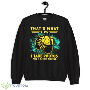 That’s What I Do I Take Photos And I Know Things Shirt - Unisex Crewneck Sweatshirt