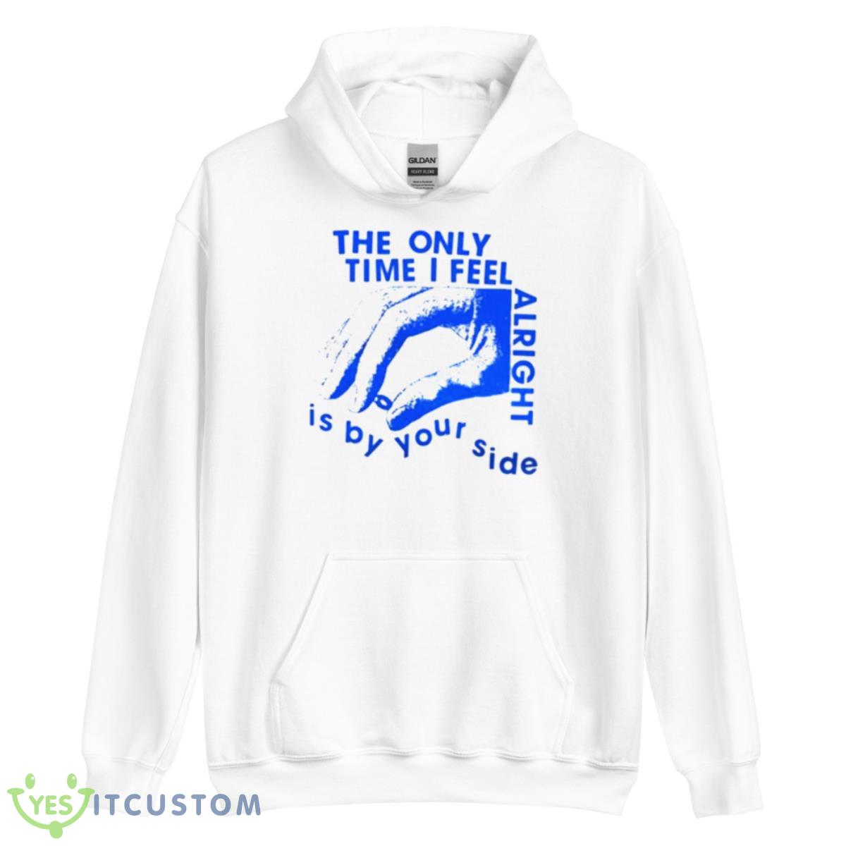 The Only Time I Feel Alright Is By Your Side Shirt 3 The Only Time I Feel Alright Is By Your Side Shirt - Unisex Heavy Blend Hooded Sweatshirt