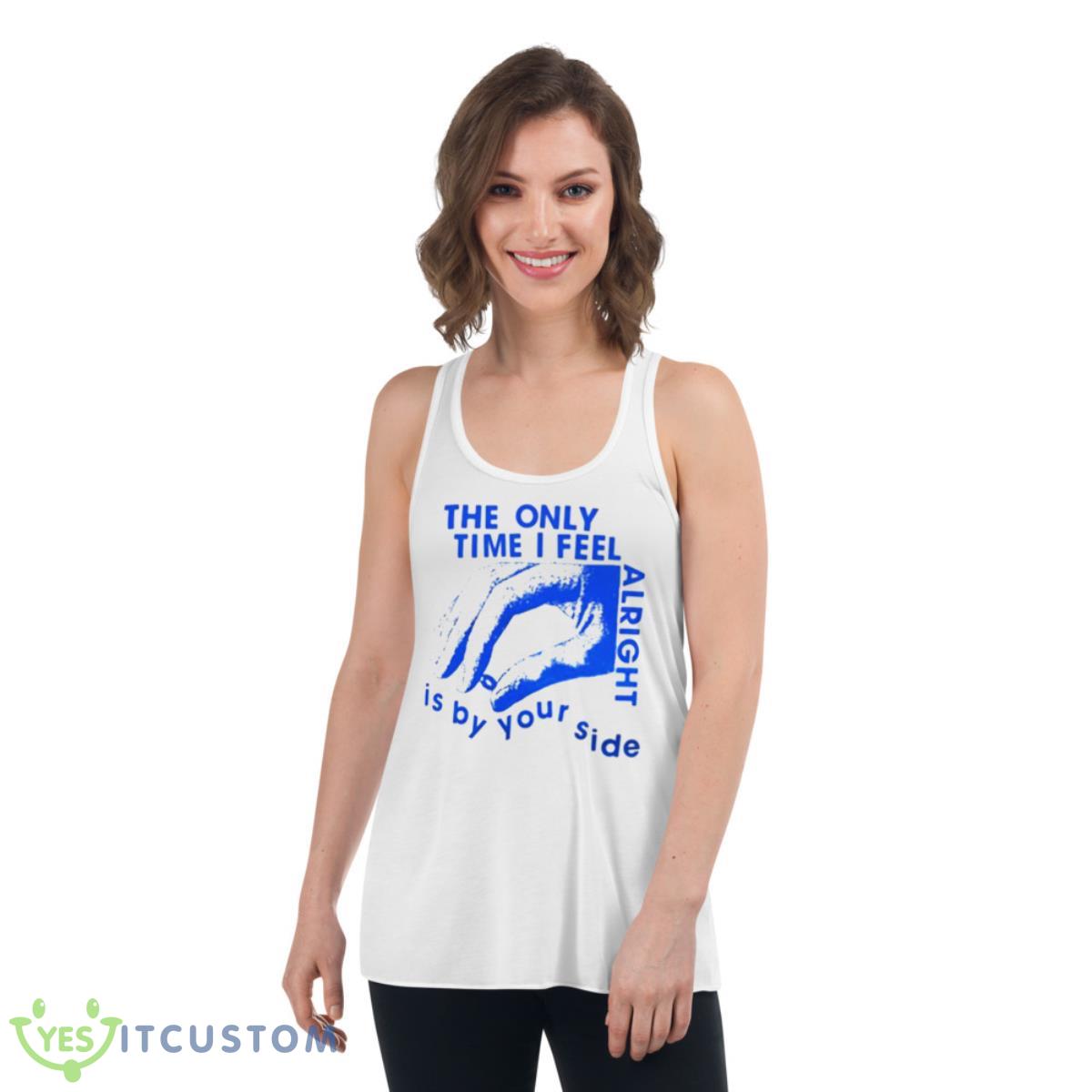 The Only Time I Feel Alright Is By Your Side Shirt 4 The Only Time I Feel Alright Is By Your Side Shirt - Women's Flowy Racerback Tank