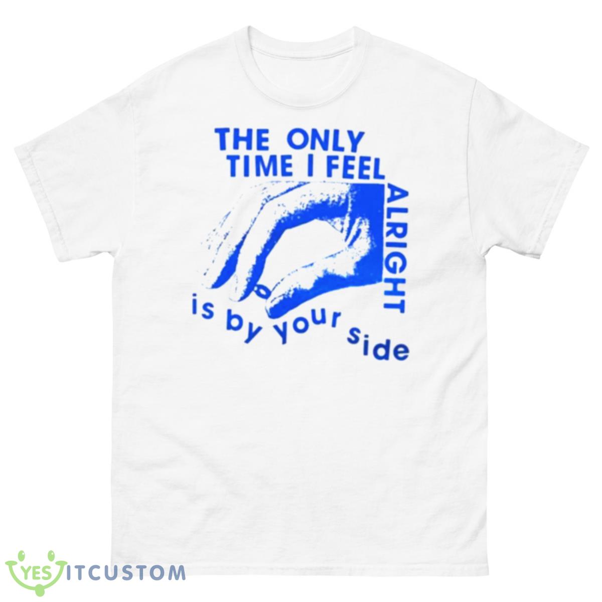 The Only Time I Feel Alright Is By Your Side Shirt 10 The Only Time I Feel Alright Is By Your Side Shirt - 500 Men’s Classic Tee Gildan