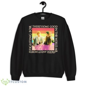 There’s Some Good In This World, Mr. Frodo, And It’s Worth Fighting For Shirt - Unisex Crewneck Sweatshirt