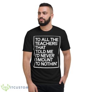 To All The Teachers That Told Me I’d Never Amount To Nothin’ Shirt - Short Sleeve T-Shirt