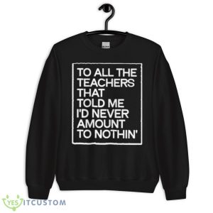 To All The Teachers That Told Me I’d Never Amount To Nothin’ Shirt - Unisex Crewneck Sweatshirt
