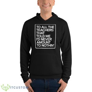 To All The Teachers That Told Me I’d Never Amount To Nothin’ Shirt - Unisex Fleece Pullover Hoodie