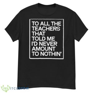 To All The Teachers That Told Me I’d Never Amount To Nothin’ Shirt - G500 Men’s Classic T-Shirt