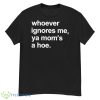 Whoever Ignores Me Ya Mom’s A Hoe Shirt - G500 Men’s Classic T-Shirt