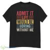 Admit It Life Would Be Boring Without Me T-Shirt Product Photo 1