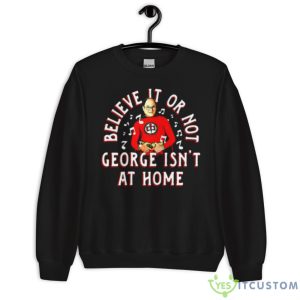 Believe It Or Not George Isn’t At Home Shirt - Unisex Crewneck Sweatshirt