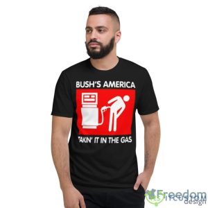 Bushs America Takin It In The Gas Shirt - Short Sleeve T-Shirt