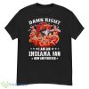 Damn Right I Am An Indiana Fan Now And Forever Indiana Hoosiers Basketball Shirt - G500 Men’s Classic T-Shirt