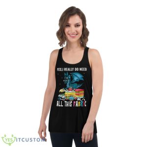 Dragon Yes I Really Do Need All This Fabric Shirt - Women's Flowy Racerback Tank