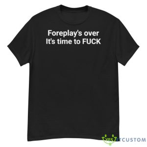 Foreplay Over It’s Time To Fuck Shirt - G500 Men’s Classic T-Shirt
