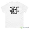 Give Me Head Till I Am Dead Shirt - 500 Men’s Classic Tee Gildan
