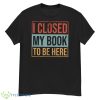 I Closed My Book To Be Here Shirt - G500 Men’s Classic T-Shirt