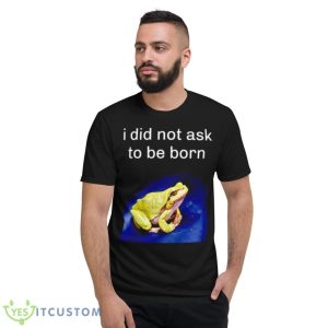 I Did Not Ask To Be Born Frog Shirt - Short Sleeve T-Shirt