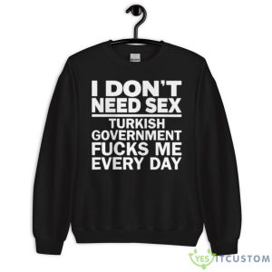 I Don’t Need Sex Turkish Government Fucks Me Every Day Shirt 6 I Don’t Need Sex Turkish Government Fucks Me Every Day Shirt - Unisex Crewneck Sweatshirt
