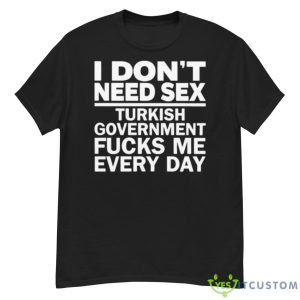 I Don’t Need Sex Turkish Government Fucks Me Every Day Shirt - G500 Men’s Classic T-Shirt