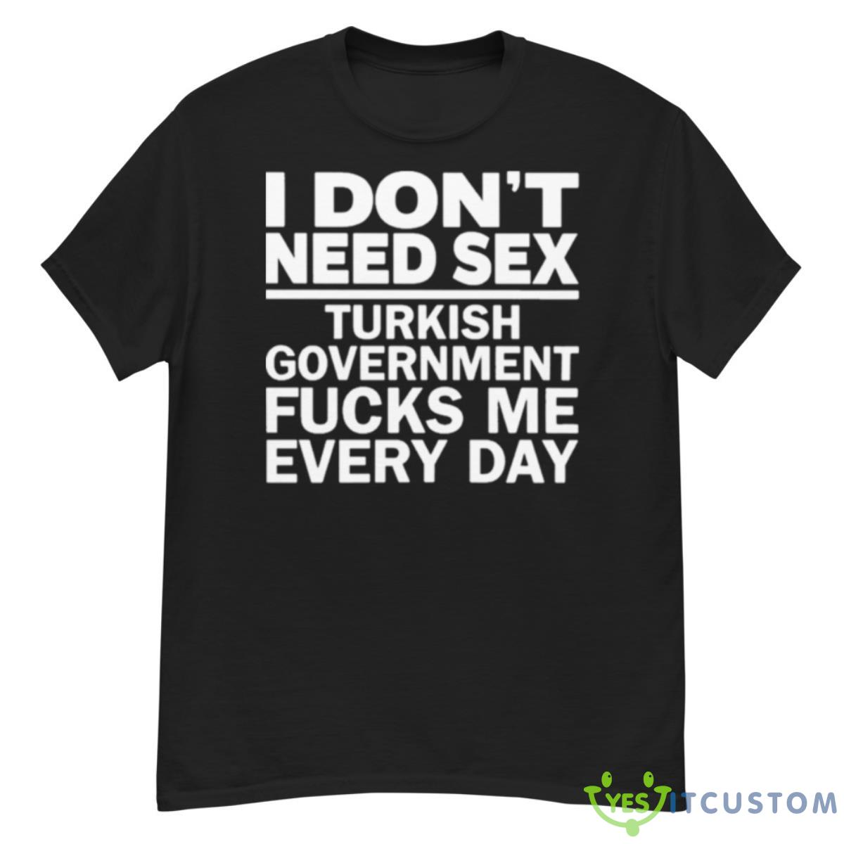 I Don’t Need Sex Turkish Government Fucks Me Every Day Shirt 8 I Don’t Need Sex Turkish Government Fucks Me Every Day Shirt - G500 Men’s Classic T-Shirt