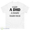 I Got I DHD A Damn Hard Dick Shirt - 500 Men’s Classic Tee Gildan