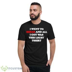 I Went To Rehab And All I Got Was This Lousy Shirt - Short Sleeve T-Shirt