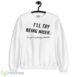 I’ll Try Being Nicer If You Try Being Smarter Shirt - Unisex Heavy Blend Crewneck Sweatshirt