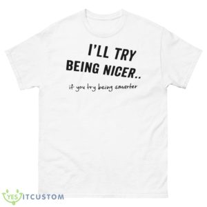 I’ll Try Being Nicer If You Try Being Smarter Shirt - 500 Men’s Classic Tee Gildan