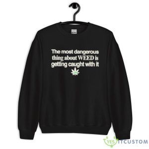 The Most Dangerous Thing About Weed Is Getting Caught With It Shirt - Unisex Crewneck Sweatshirt