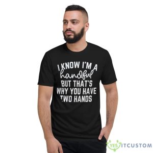 I Know I’m A Handful But That’s Why You Have Two Hands Shirt - Short Sleeve T-Shirt