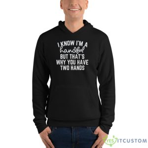 I Know I’m A Handful But That’s Why You Have Two Hands Shirt - Unisex Fleece Pullover Hoodie