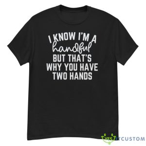 I Know I’m A Handful But That’s Why You Have Two Hands Shirt - G500 Men’s Classic T-Shirt