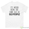 It’s Weird Being The Same Age As Old People T Shirt - 500 Men’s Classic Tee Gildan