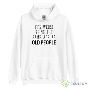 It’s Weird Being The Same Age As Old People T Shirt - Unisex Heavy Blend Hooded Sweatshirt